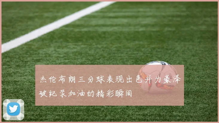 杰伦布朗三分球表现出色并为豪泽破纪录加油的精彩瞬间