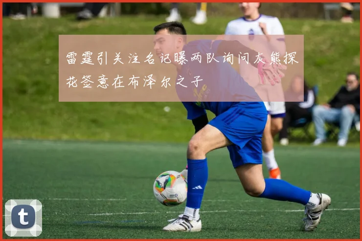 雷霆引关注名记曝两队询问灰熊探花签意在布泽尔之子