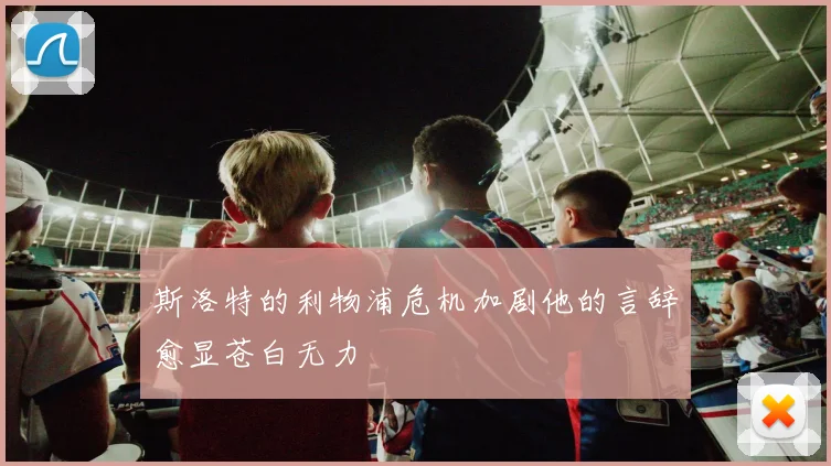 斯洛特的利物浦危机加剧他的言辞愈显苍白无力