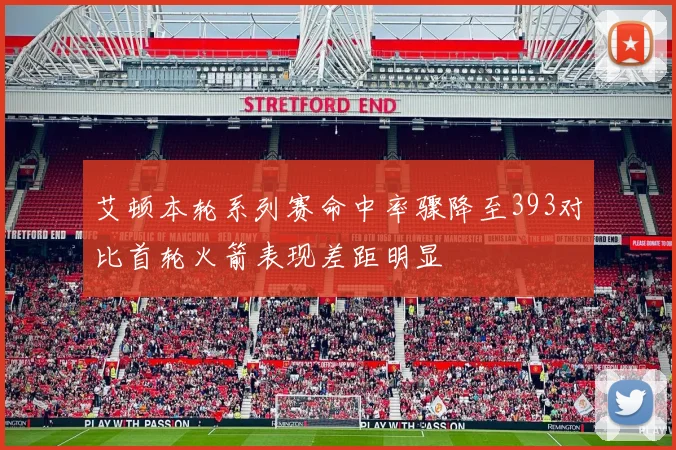 艾顿本轮系列赛命中率骤降至393对比首轮火箭表现差距明显