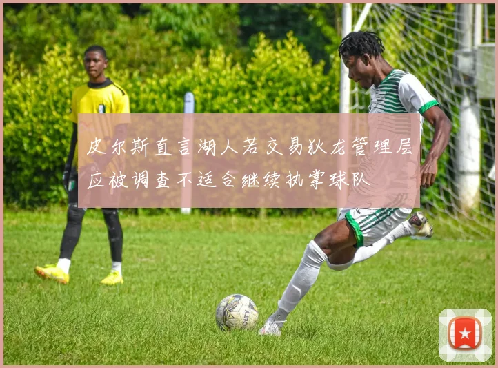 皮尔斯直言湖人若交易狄龙管理层应被调查不适合继续执掌球队