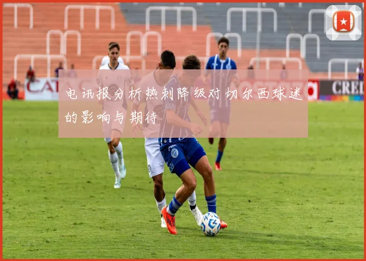 电讯报分析热刺降级对切尔西球迷的影响与期待