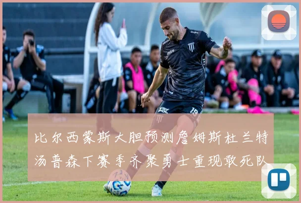 比尔西蒙斯大胆预测詹姆斯杜兰特汤普森下赛季齐聚勇士重现敢死队辉煌