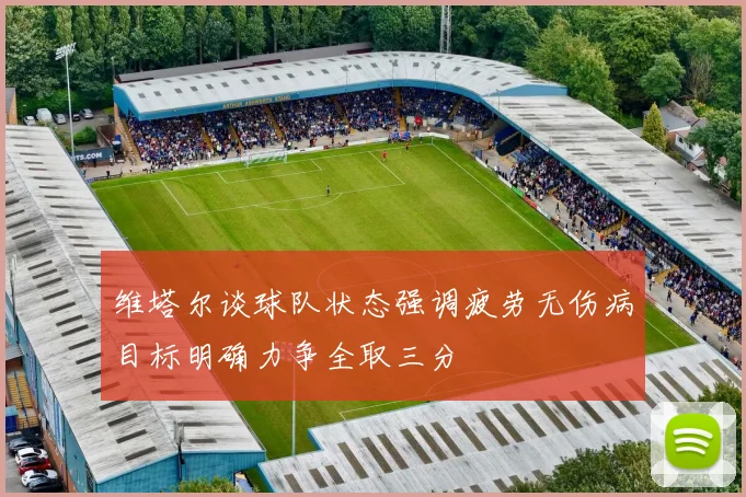 维塔尔谈球队状态强调疲劳无伤病目标明确力争全取三分