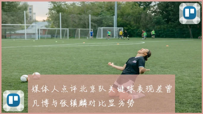 媒体人点评北京队关键球表现差曾凡博与张镇麟对比显劣势