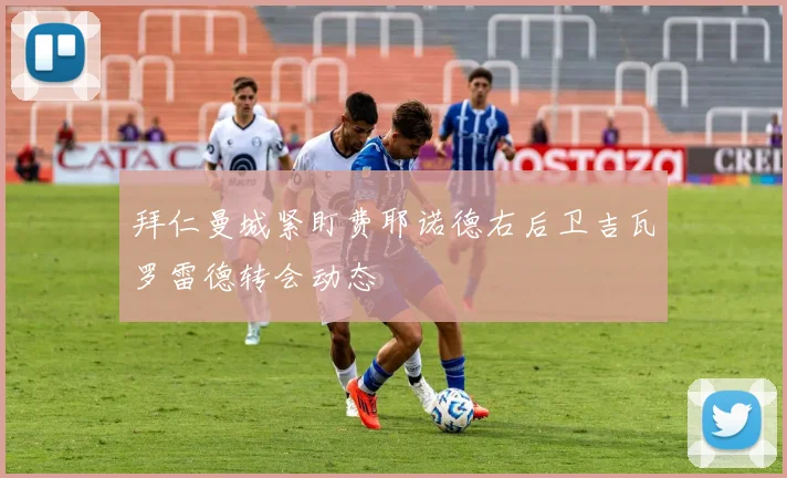 拜仁曼城紧盯费耶诺德右后卫吉瓦罗雷德转会动态
