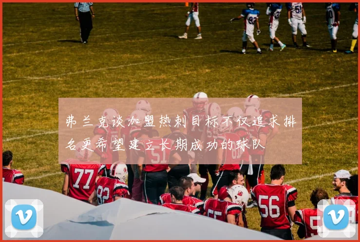 弗兰克谈加盟热刺目标不仅追求排名更希望建立长期成功的球队