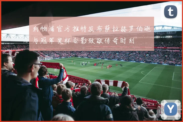 利物浦官方推特发布萨拉赫罗伯逊与冠军奖杯合影致敬传奇时刻