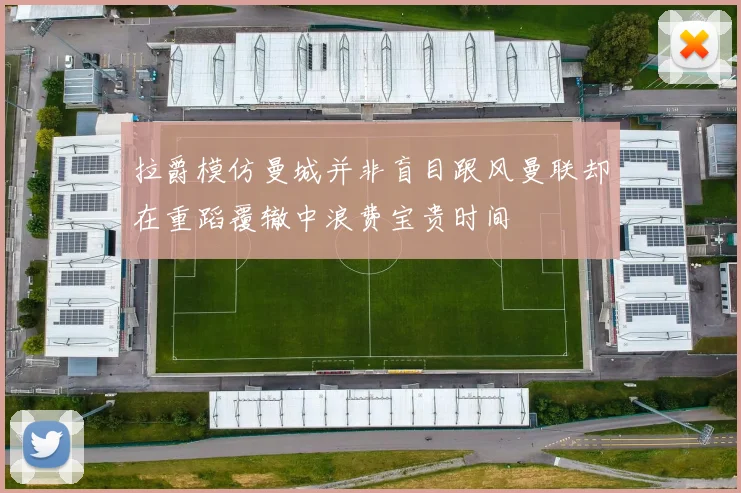 拉爵模仿曼城并非盲目跟风曼联却在重蹈覆辙中浪费宝贵时间