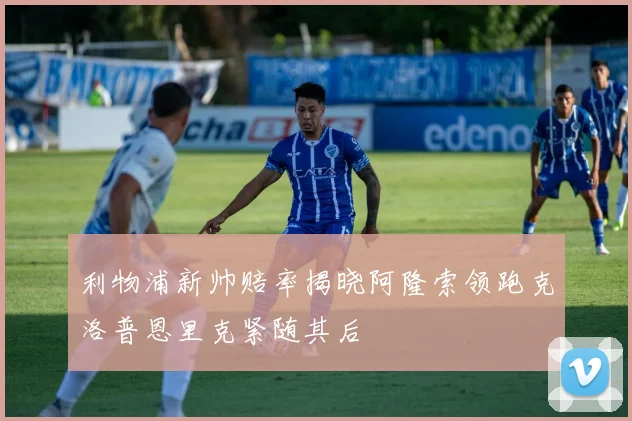 利物浦新帅赔率揭晓阿隆索领跑克洛普恩里克紧随其后