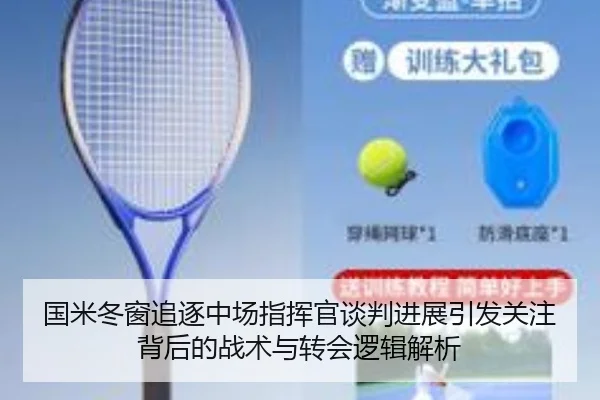 国米冬窗追逐中场指挥官谈判进展引发关注背后的战术与转会逻辑解析